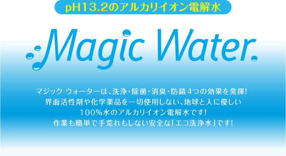 pH13.2のアルカリイオン電解水 Magic Water. // マジックウォーターは、洗浄・除菌・消臭・防錆4つの効果を発揮!界面活性剤や化学薬品を一切使用しない、地球と人に優しい100%水のアルカリイオン電解水です!作業も簡単で手荒れもしない安全な「エコ洗浄水」です!